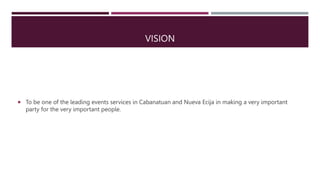 VISION
 To be one of the leading events services in Cabanatuan and Nueva Ecija in making a very important
party for the very important people.
 