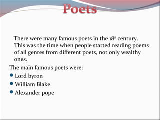 There were many famous poets in the 18th
century.
This was the time when people started reading poems
of all genres from different poets, not only wealthy
ones.
The main famous poets were:
Lord byron
William Blake
Alexander pope
 