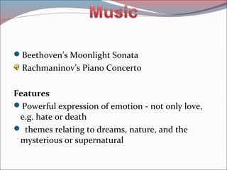 Beethoven’s Moonlight Sonata
Rachmaninov’s Piano Concerto
Features
Powerful expression of emotion - not only love,
e.g. hate or death
 themes relating to dreams, nature, and the
mysterious or supernatural
 