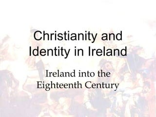 Christianity and
Identity in Ireland
   Ireland into the
 Eighteenth Century
 