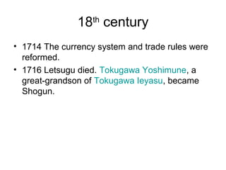 18th
century
• 1714 The currency system and trade rules were
reformed.
• 1716 Letsugu died. Tokugawa Yoshimune, a
great-grandson of Tokugawa Ieyasu, became
Shogun.
 