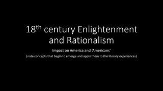 18th century Enlightenment
and Rationalism
Impact on America and ‘Americans’
(note concepts that begin to emerge and apply them to the literary experiences)
 