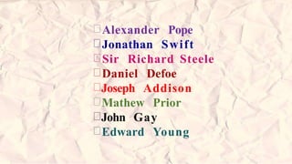 Alexander Pope
Jonathan Swift
Sir Richard Steele
Daniel Defoe
Joseph Addison
Mathew Prior
John Gay
Edward Young
 