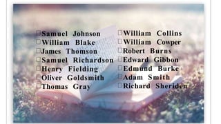 Samuel Johnson
William Blake
James Thomson
Henry Fielding
Oliver Goldsmith
Thomas Gray
William Collins
William Cowper
Robert Burns
Samuel Richardson Edward Gibbon
Edmund Burke
Adam Smith
Richard Sheriden
 
