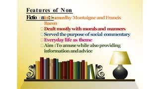 Features of Non
Fictio onInf::l-uencedby MontaigneandFrancis
Bacon
Dealt mostlywith moralsand manners
Servedthepurposeof social commentary
Everydaylife as theme
Aim :To amusewhile alsoproviding
informationandadvice
 