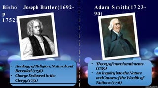 Joseph Butler(1692-
Bisho
p
1752)
Adam S mith(17 2 3-
90)
• AnalogyofReligion,Naturaland
Revealed (1736)
• ChargeDeliveredtothe
Clergy(1751)
•
•
Theoryofmoralsentiments
(1759)
AnInquiryintotheNature
andCausesoftheWealthof
Nations (1776)
 