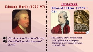 Edmund Burke (1729-97)
•
•
‘On AmericanTaxation’(1774)
‘Conciliation withAmerica’
(1775)
Historian
Edward Gibbon (17 3 7 -
94)
TheHistoryoftheDeclineand
FalloftheRomanEmpire-
Publishedin sixvolumesbetween
1776and 1788.
 