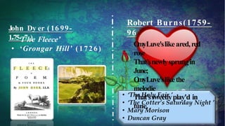 John Dy er ( 16 99-
1•75‘T7h)e Fleece’
• ‘Grongar Hill’ (1726)
Robert Burns(1759-
96 )
O
myLuve'slikeared,red
rose
That’snewlysprungin
June;
O
myLuve'slikethe
melodie
That’ssweetlyplay'd in
tune.
 