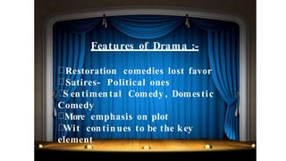 Features of Drama :-
Restoration comedies lost favor
Satires- Political ones
S entimental Comedy , Domestic
Comedy
More emphasis on plot
Wit continues to be the key
element
 