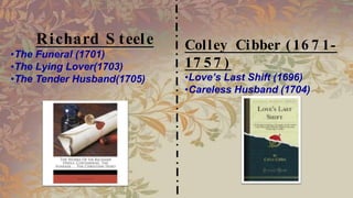 Richard S teele
•The Funeral (1701)
•The Lying Lover(1703)
•The Tender Husband(1705)
Colley Cibber (16 7 1-
17 5 7 )
•Love’s Last Shift (1696)
•Careless Husband (1704)
 