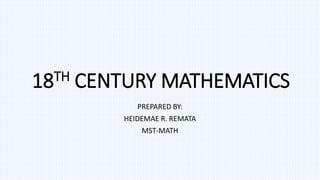 18TH CENTURY MATHEMATICS
PREPARED BY:
HEIDEMAE R. REMATA
MST-MATH
 