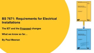 BS 7671: Requirements for Electrical
Installations
The IET and the Proposed changes
What we know so far…
By Paul Meenan
 