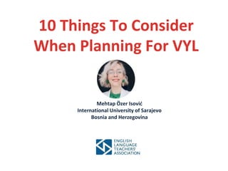 10 Things To Consider
When Planning For VYL
Mehtap Özer Isović
International University of Sarajevo
Bosnia and Herzegovina
 