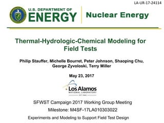 LA-UR-17-24114
Philip Stauffer, Michelle Bourret, Peter Johnson, Shaoping Chu,
George Zyvoloski, Terry Miller
May 23, 2017
SFWST Campaign 2017 Working Group Meeting
Milestone: M4SF-17LA010303022
Thermal-Hydrologic-Chemical Modeling for
Field Tests
Experiments and Modeling to Support Field Test Design
LA-UR-17-24114
 