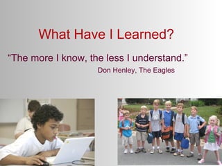 What Have I Learned?
“The more I know, the less I understand.”
Don Henley, The Eagles
 
