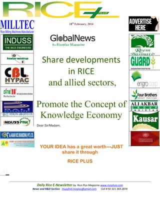 18th February, 2014

Share developments
in RICE
and allied sectors,
Promote the Concept of
Knowledge Economy
Dear Sir/Madam,

YOUR IDEA has a great worth---JUST
share it through
RICE PLUS

Daily Rice E-Newsletter by Rice Plus Magazine www.ricepluss.com
News and R&D Section mujajhid.riceplus@gmail.com
Cell # 92 321 369 2874

 