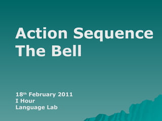 Action Sequence The Bell 18 th  February 2011 I Hour Language Lab 