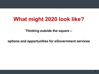 What might 2020 look like?
Thinking outside the square –
options and opportunities for eGovernment services
10
 