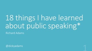 18 things I have learned 
about public speaking* 
Richard Adams 
@dickyadams 
 