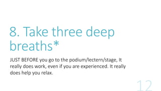 8. Take three deep 
breaths* 
JUST BEFORE you go to the podium/lectern/stage, It 
really does work, even if you are experienced. It really 
does help you relax./ 
 