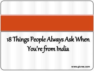 18 Things People Always Ask When
You’re from India
www.gicree.com
 