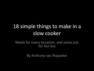18 simple things to make in a
        slow cooker
Meals for every occasion, and some just
              for fun too

       By Anthony van Poppelen
 