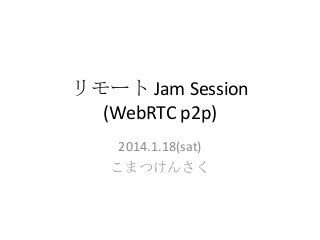 リモート Jam Session
(WebRTC p2p)
2014.1.18(sat)
こまつけんさく

 