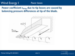 Wind Energy I                            Power losses

 Power coefficient cprtip due to tip losses are caused by
 balancing pressure differences at tip of the blade.



                                cl (r)

                 ures




Michael Hölling, WS 2010/2011                slide 12
 