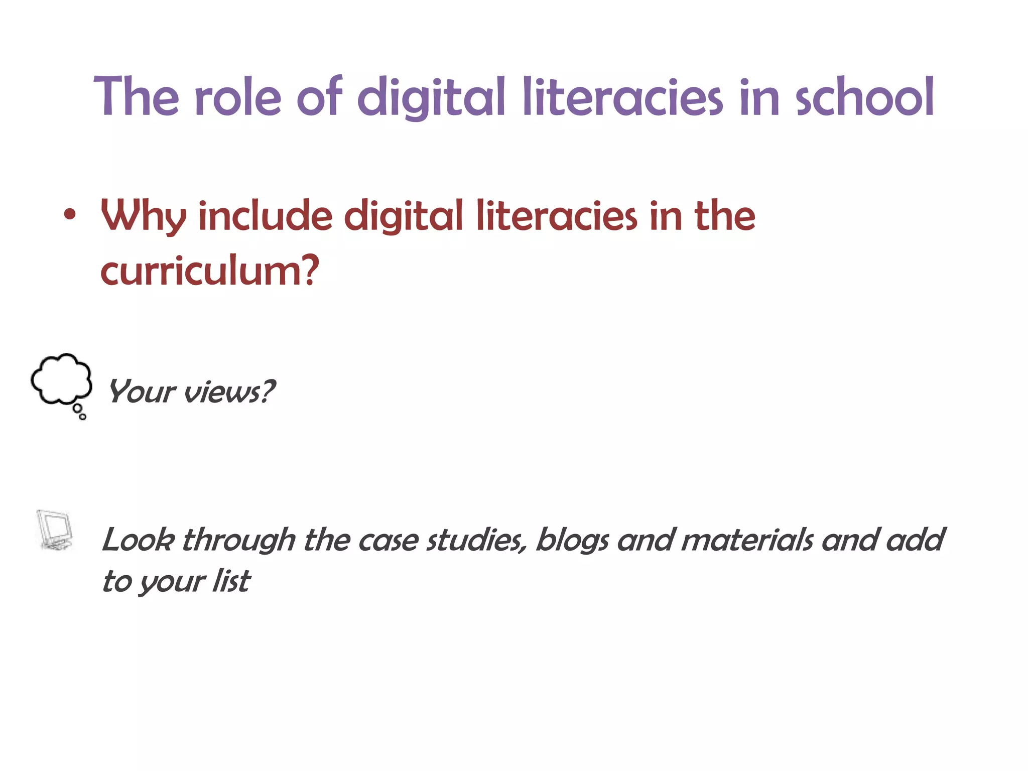 The role of digital literacies in school

• Why include digital literacies in the
  curriculum?

  Your views?



• Look through the case studies, blogs and materials and add
  to your list
 