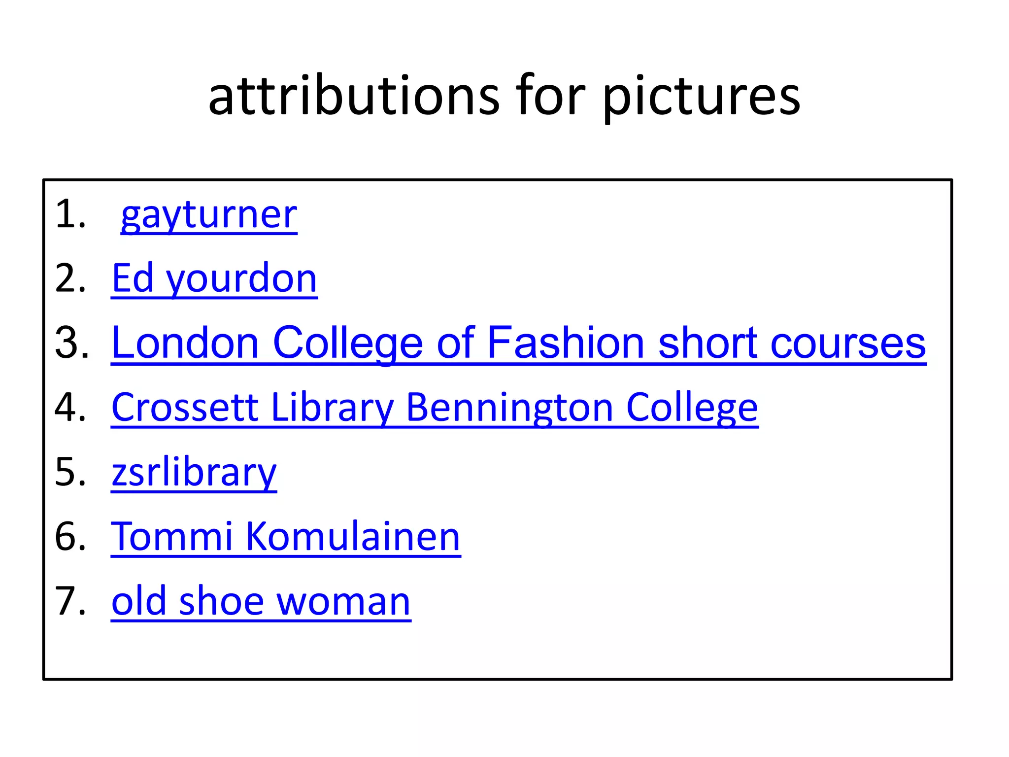 attributions for pictures
1.    gayturner
2.   Ed yourdon
3.   London College of Fashion short courses
4.   Crossett Library Bennington College
5.   zsrlibrary
6.   Tommi Komulainen
7.   old shoe woman
 