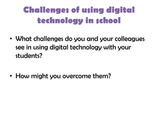 Challenges of using digital
       technology in school

• What challenges do you and your colleagues
  see in using digital technology with your
  students?

• How might you overcome them?
 