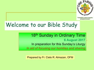 Welcome to our Bible Study
18th Sunday in Ordinary Time
6 August 2017
In preparation for this Sunday’s Liturgy
In aid of focusing our homilies and sharing
Prepared by Fr. Cielo R. Almazan, OFM
 