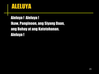 ALELUYA Aleluya !  Aleluya ! Ikaw, Panginoon, ang Siyang Daan,  ang Buhay at ang Katotohanan.  Aleluya ! 