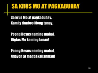 SA KRUS MO AT PAGKABUHAY Sa krus Mo at pagkabuhay, Kami’y tinubos Mong tunay. Poong Hesus naming mahal, Iligtas Mo kaming tanan! Poong Hesus naming mahal, Ngayon at magpakailanman! 