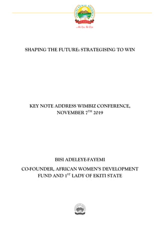 SHAPING THE FUTURE: STRATEGISING TO WIN
KEY NOTE ADDRESS WIMBIZ CONFERENCE,
NOVEMBER 7TH
2019
BISI ADELEYE-FAYEMI
CO-FOUNDER, AFRICAN WOMEN’S DEVELOPMENT
FUND AND 1ST
LADY OF EKITI STATE
 