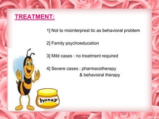 TREATMENT:
1] Not to misinterprest tic as behavioral problem
2] Family psychoeducation
3] Mild cases : no treatment required
4] Severe cases : pharmacotherapy
& behavioral therapy

 
