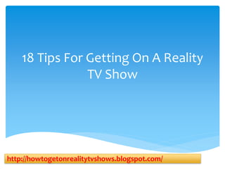18 Tips For Getting On A Reality
TV Show
http://howtogetonrealitytvshows.blogspot.com/
 