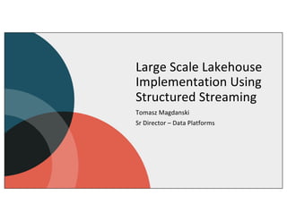 Large Scale Lakehouse
Implementation Using
Structured Streaming
Tomasz Magdanski
Sr Director – Data Platforms
 