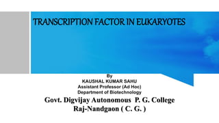 TRANSCRIPTION FACTOR IN EUKARYOTES
By
KAUSHAL KUMAR SAHU
Assistant Professor (Ad Hoc)
Department of Biotechnology
Govt. Digvijay Autonomous P. G. College
Raj-Nandgaon ( C. G. )
 