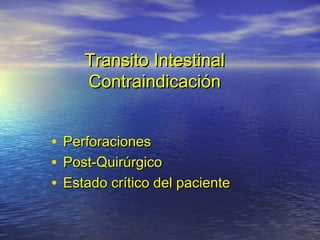 Transito IntestinalTransito Intestinal
ContraindicaciónContraindicación
• PerforacionesPerforaciones
• Post-QuirúrgicoPost-Quirúrgico
• Estado crítico del pacienteEstado crítico del paciente
 