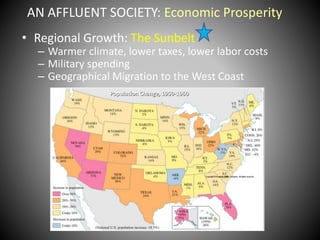AN AFFLUENT SOCIETY: Economic Prosperity 
• Regional Growth: The Sunbelt 
– Warmer climate, lower taxes, lower labor costs 
– Military spending 
– Geographical Migration to the West Coast 
Population Change, 1950-1960 
 