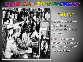 “SIT IN” 
1960, Greensboro, 
NC sit in at a 
Woolworth’s lunch 
counter 
Blacks were not 
allowed to sit at the 
counter because of 
Jim Crow laws. 
 