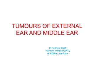 TUMOURS OF EXTERNAL
EAR AND MIDDLE EAR
Dr Harjitpal Singh
Assistant Professor(ENT),
Dr RKGMC, Hamirpur
 