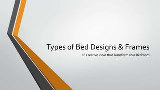 Types of Bed Designs & Frames
18 Creative Ideas thatTransformYour Bedroom
 