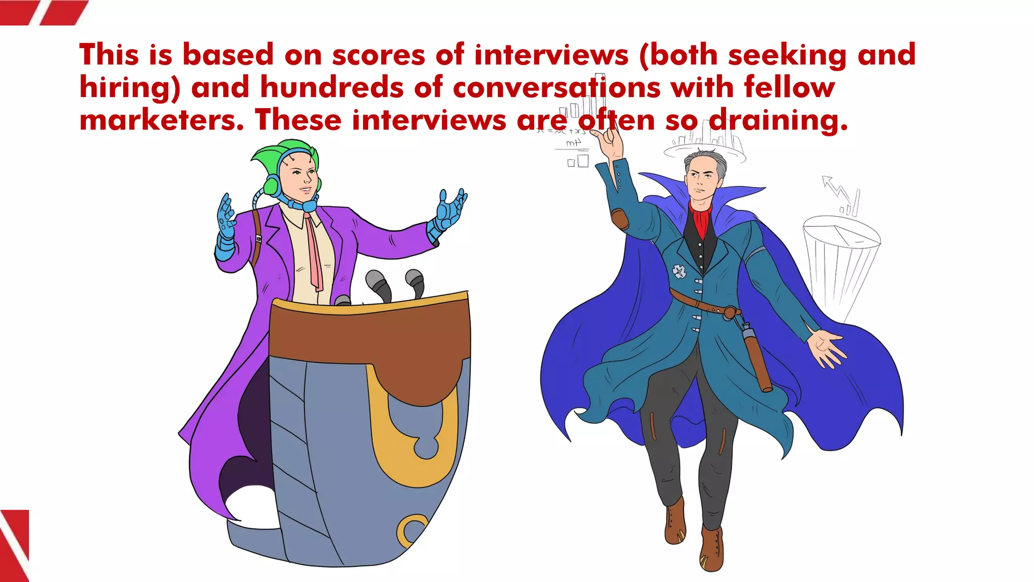 This is based on scores of interviews (both seeking and
hiring) and hundreds of conversations with fellow
marketers. These interviews are often so draining.
 