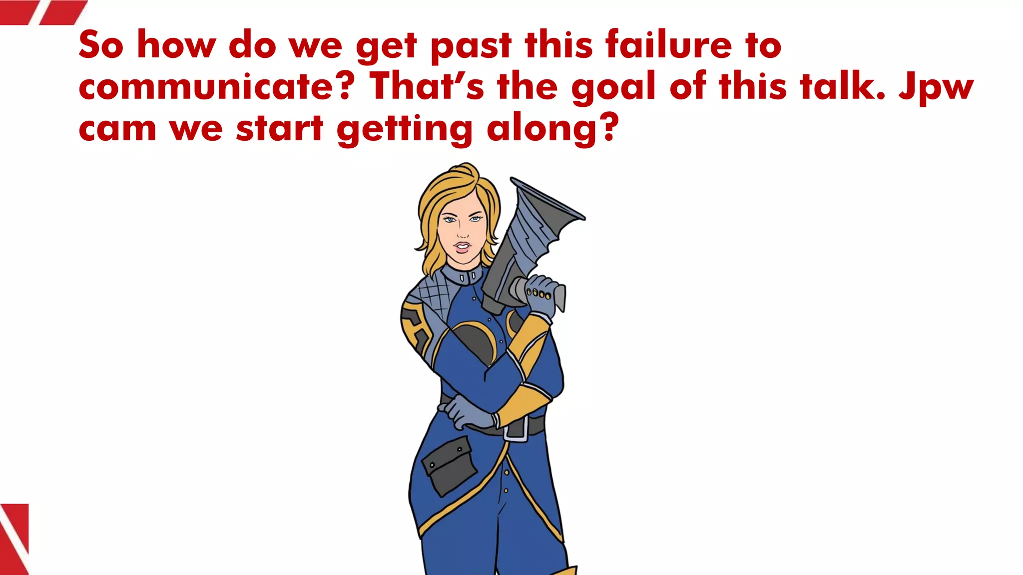 So how do we get past this failure to
communicate? That’s the goal of this talk. Jpw
cam we start getting along?
 