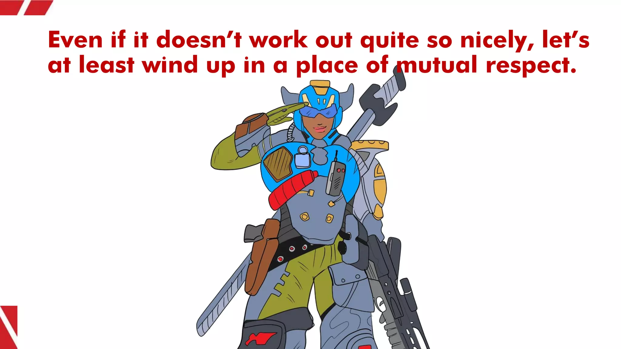 Even if it doesn’t work out quite so nicely, let’s
at least wind up in a place of mutual respect.
 