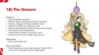 18) The Unicorn
Strengths:
• Can do literally everything
• Great at direct marketing and brand marketing
• Creative strate...