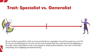 Trait: Specialist vs. Generalist
Do you prefer to specialize in that one area and build your reputation around how great y...