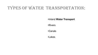 Types Of Water Transportation:
•Inland Water Transport
•Rivers
•Canals
•Lakes.
 